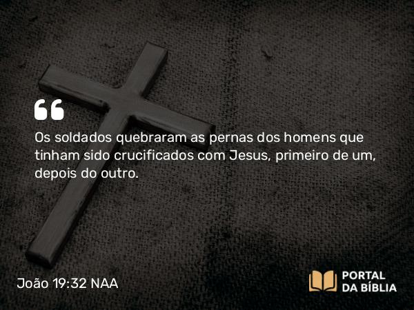 João 19:32 NAA - Os soldados quebraram as pernas dos homens que tinham sido crucificados com Jesus, primeiro de um, depois do outro.