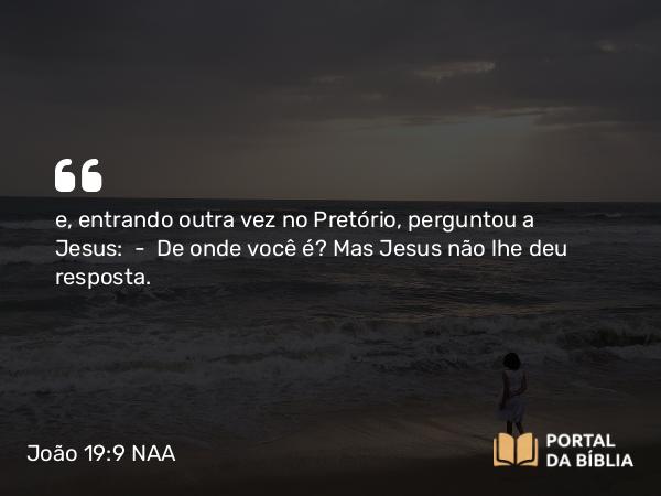 João 19:9 NAA - e, entrando outra vez no Pretório, perguntou a Jesus: — De onde você é? Mas Jesus não lhe deu resposta.