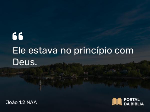 João 1:2 NAA - Ele estava no princípio com Deus.