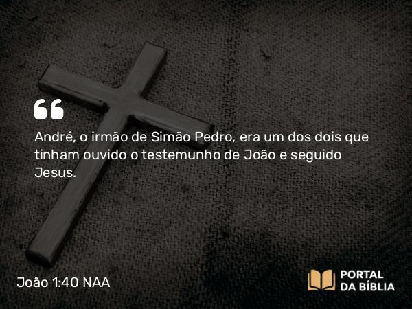 João 1:40 NAA - André, o irmão de Simão Pedro, era um dos dois que tinham ouvido o testemunho de João e seguido Jesus.