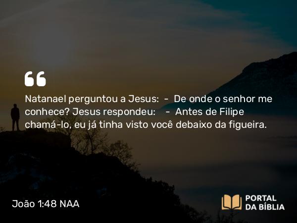 João 1:48 NAA - Natanael perguntou a Jesus: — De onde o senhor me conhece? Jesus respondeu: — Antes de Filipe chamá-lo, eu já tinha visto você debaixo da figueira.