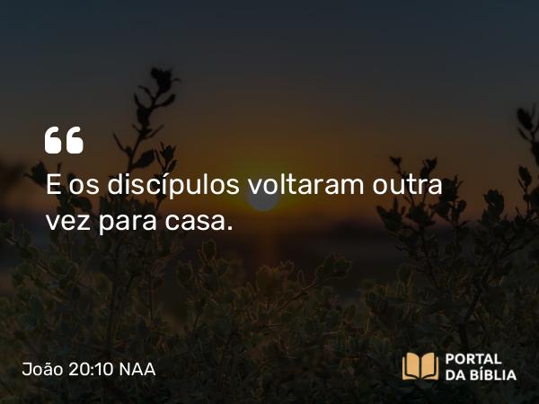 João 20:10 NAA - E os discípulos voltaram outra vez para casa.