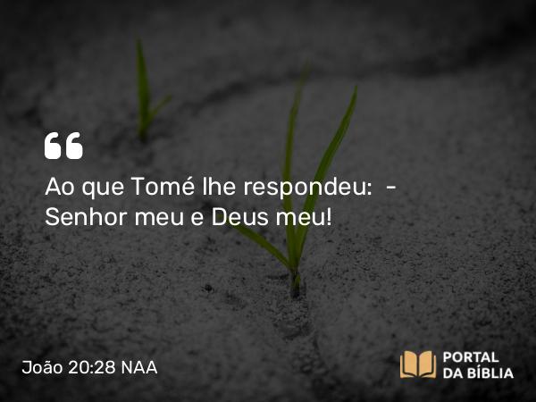 João 20:28 NAA - Ao que Tomé lhe respondeu: — Senhor meu e Deus meu!