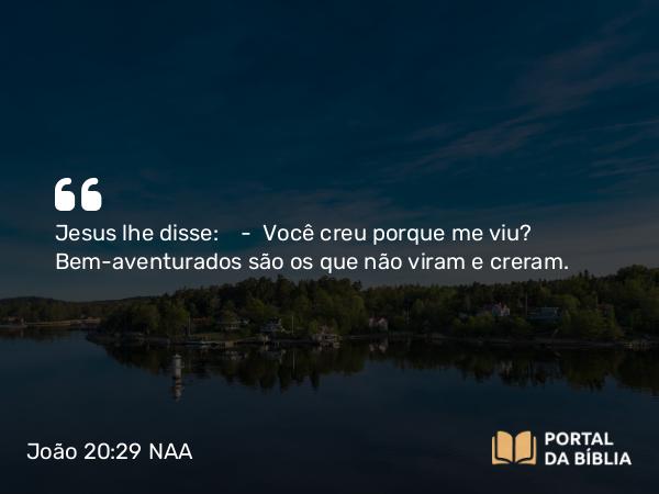 João 20:29 NAA - Jesus lhe disse: — Você creu porque me viu? Bem-aventurados são os que não viram e creram.