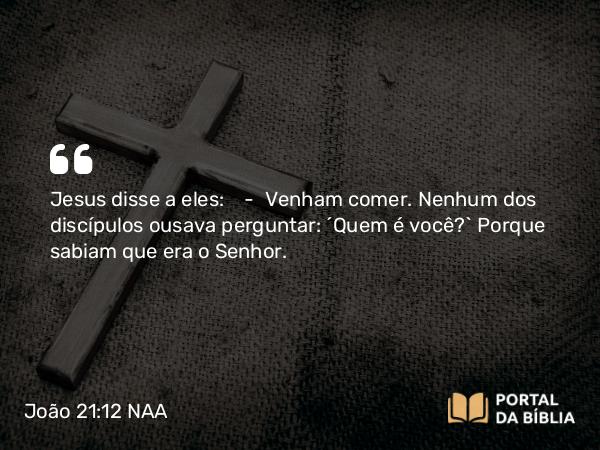 João 21:12 NAA - Jesus disse a eles: — Venham comer. Nenhum dos discípulos ousava perguntar: 