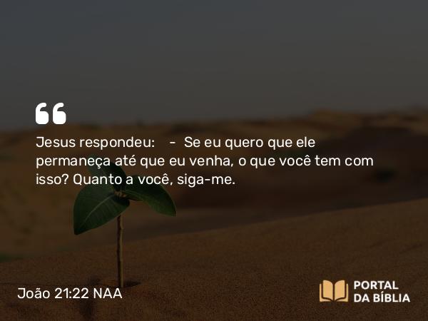 João 21:22 NAA - Jesus respondeu: — Se eu quero que ele permaneça até que eu venha, o que você tem com isso? Quanto a você, siga-me.