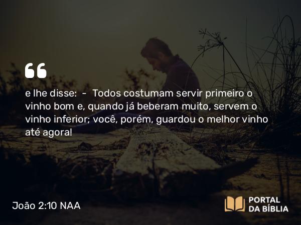 João 2:10 NAA - e lhe disse: — Todos costumam servir primeiro o vinho bom e, quando já beberam muito, servem o vinho inferior; você, porém, guardou o melhor vinho até agora!