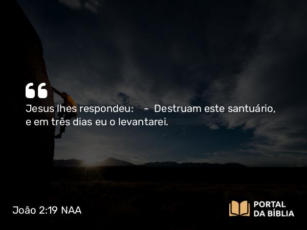 João 2:19 NAA - Jesus lhes respondeu: — Destruam este santuário, e em três dias eu o levantarei.