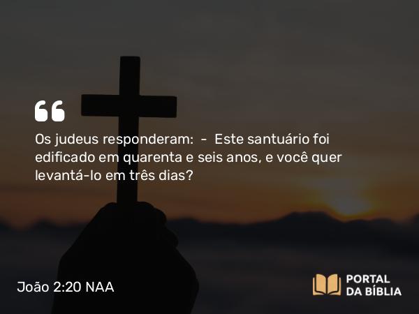 João 2:20 NAA - Os judeus responderam: — Este santuário foi edificado em quarenta e seis anos, e você quer levantá-lo em três dias?