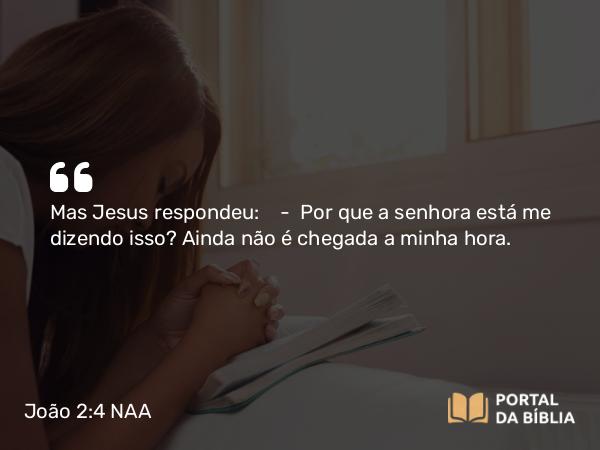 João 2:4 NAA - Mas Jesus respondeu: — Por que a senhora está me dizendo isso? Ainda não é chegada a minha hora.