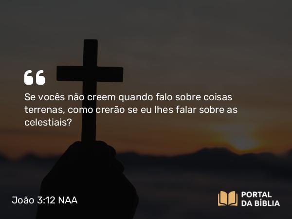 João 3:12 NAA - Se vocês não creem quando falo sobre coisas terrenas, como crerão se eu lhes falar sobre as celestiais?