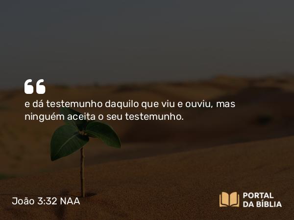 João 3:32 NAA - e dá testemunho daquilo que viu e ouviu, mas ninguém aceita o seu testemunho.