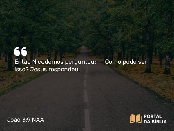 João 3:9 NAA - Então Nicodemos perguntou: — Como pode ser isso? Jesus respondeu: