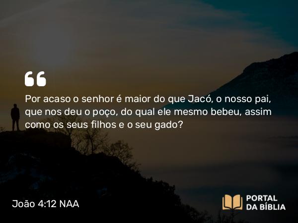 João 4:12 NAA - Por acaso o senhor é maior do que Jacó, o nosso pai, que nos deu o poço, do qual ele mesmo bebeu, assim como os seus filhos e o seu gado?