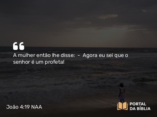 João 4:19 NAA - A mulher então lhe disse: — Agora eu sei que o senhor é um profeta!