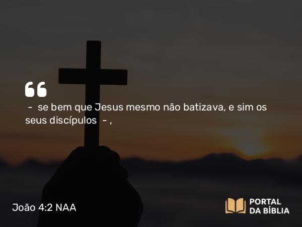 João 4:2 NAA - — se bem que Jesus mesmo não batizava, e sim os seus discípulos —,