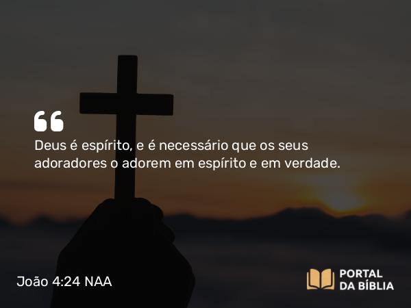 João 4:24 NAA - Deus é Espírito, e é necessário que os seus adoradores o adorem em espírito e em verdade.