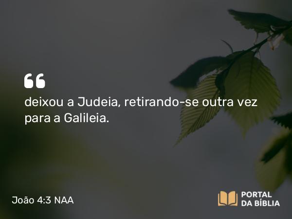 João 4:3 NAA - deixou a Judeia, retirando-se outra vez para a Galileia.