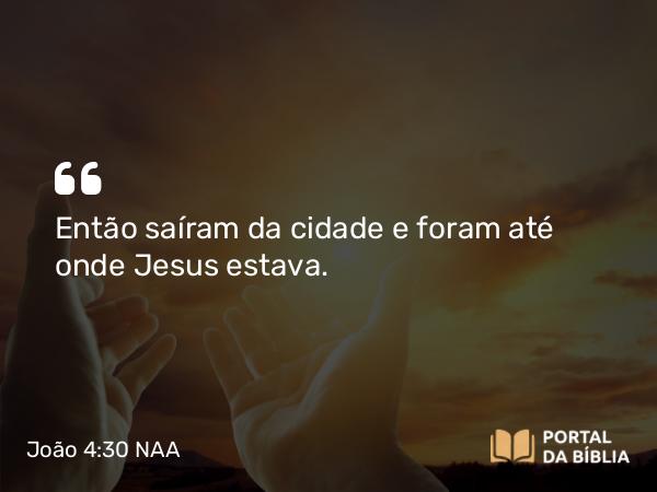 João 4:30 NAA - Então saíram da cidade e foram até onde Jesus estava.