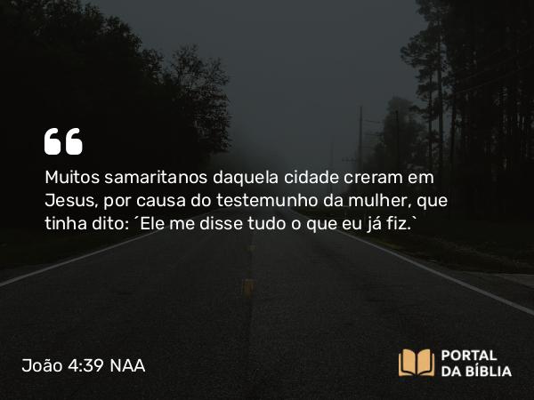 João 4:39 NAA - Muitos samaritanos daquela cidade creram em Jesus, por causa do testemunho da mulher, que tinha dito: 