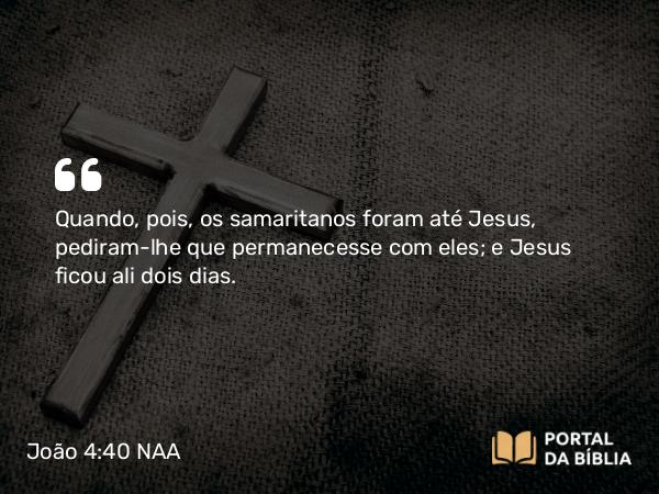 João 4:40 NAA - Quando, pois, os samaritanos foram até Jesus, pediram-lhe que permanecesse com eles; e Jesus ficou ali dois dias.