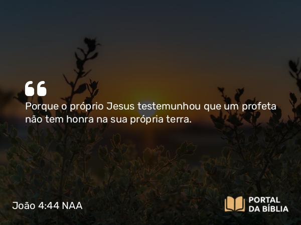 João 4:44 NAA - Porque o próprio Jesus testemunhou que um profeta não tem honra na sua própria terra.