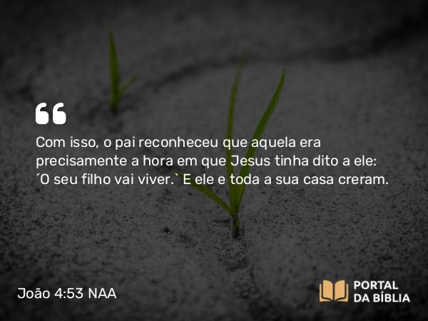 João 4:53 NAA - Com isso, o pai reconheceu que aquela era precisamente a hora em que Jesus tinha dito a ele: 