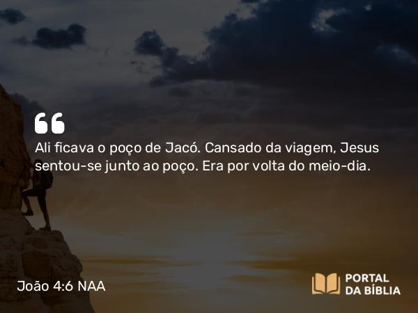 João 4:6 NAA - Ali ficava o poço de Jacó. Cansado da viagem, Jesus sentou-se junto ao poço. Era por volta do meio-dia.