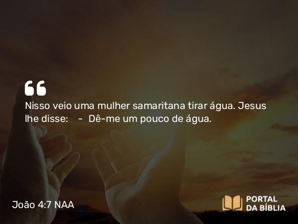 João 4:7 NAA - Nisso veio uma mulher samaritana tirar água. Jesus lhe disse: — Dê-me um pouco de água.