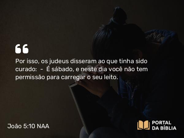 João 5:10 NAA - Por isso, os judeus disseram ao que tinha sido curado: — É sábado, e neste dia você não tem permissão para carregar o seu leito.