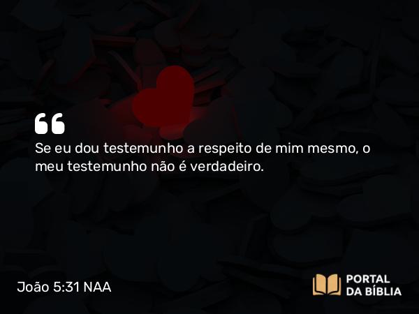 João 5:31 NAA - Se eu dou testemunho a respeito de mim mesmo, o meu testemunho não é verdadeiro.