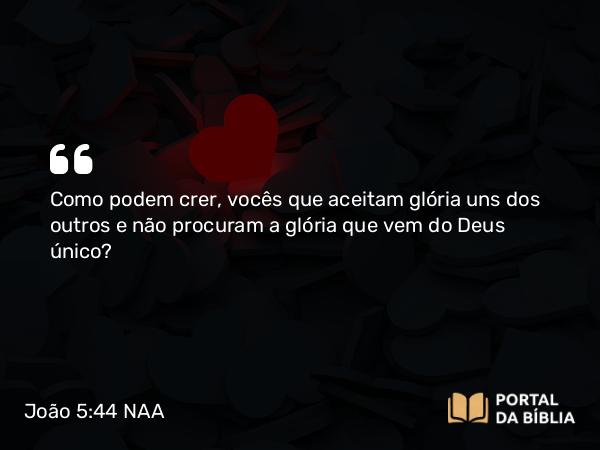 João 5:44 NAA - Como podem crer, vocês que aceitam glória uns dos outros e não procuram a glória que vem do Deus único?