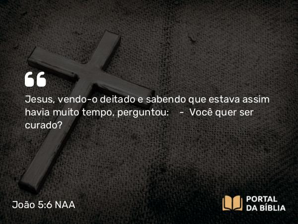 João 5:6 NAA - Jesus, vendo-o deitado e sabendo que estava assim havia muito tempo, perguntou: — Você quer ser curado?