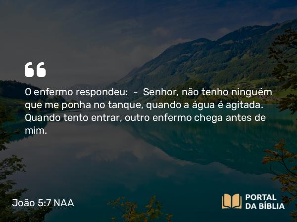 João 5:7 NAA - O enfermo respondeu: — Senhor, não tenho ninguém que me ponha no tanque, quando a água é agitada. Quando tento entrar, outro enfermo chega antes de mim.