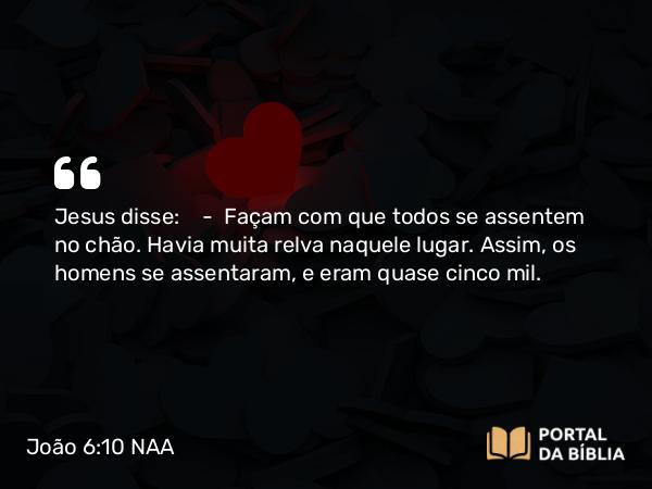 João 6:10 NAA - Jesus disse: — Façam com que todos se assentem no chão. Havia muita relva naquele lugar. Assim, os homens se assentaram, e eram quase cinco mil.