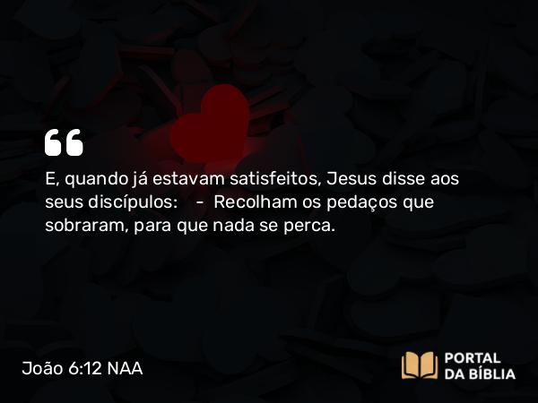 João 6:12 NAA - E, quando já estavam satisfeitos, Jesus disse aos seus discípulos: — Recolham os pedaços que sobraram, para que nada se perca.