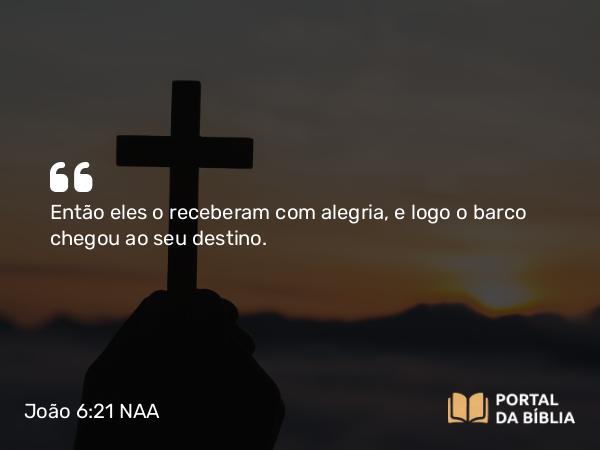 João 6:21 NAA - Então eles o receberam com alegria, e logo o barco chegou ao seu destino.