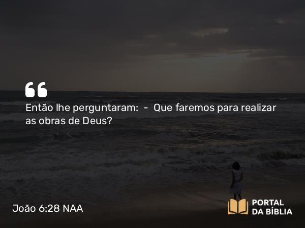 João 6:28 NAA - Então lhe perguntaram: — Que faremos para realizar as obras de Deus?