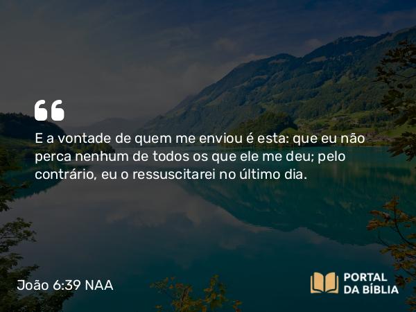 João 6:39-40 NAA - E a vontade de quem me enviou é esta: que eu não perca nenhum de todos os que ele me deu; pelo contrário, eu o ressuscitarei no último dia.