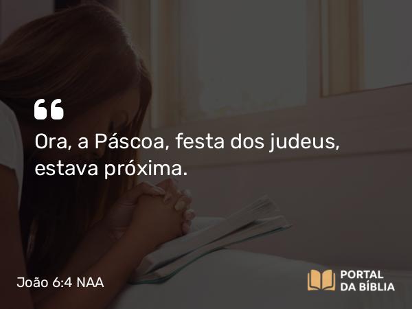 João 6:4 NAA - Ora, a Páscoa, festa dos judeus, estava próxima.