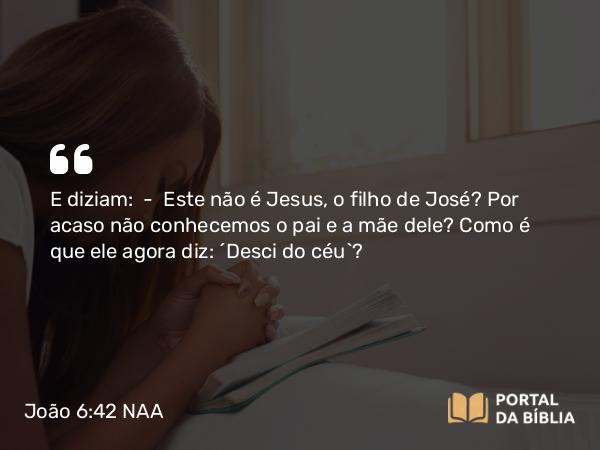 João 6:42 NAA - E diziam: — Este não é Jesus, o filho de José? Por acaso não conhecemos o pai e a mãe dele? Como é que ele agora diz: 