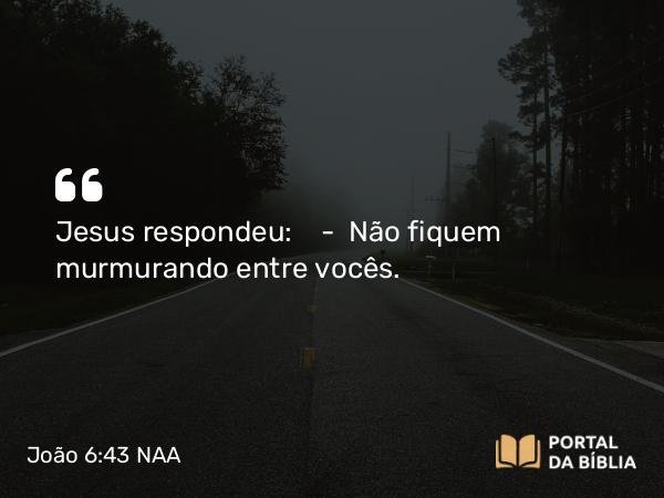 João 6:43 NAA - Jesus respondeu: — Não fiquem murmurando entre vocês.