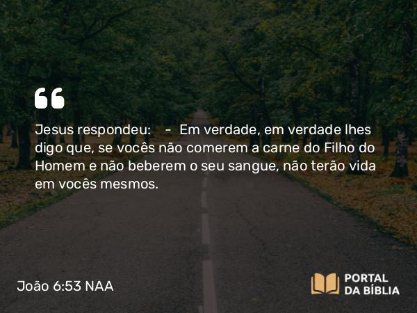 João 6:53 NAA - Jesus respondeu: — Em verdade, em verdade lhes digo que, se vocês não comerem a carne do Filho do Homem e não beberem o seu sangue, não terão vida em vocês mesmos.