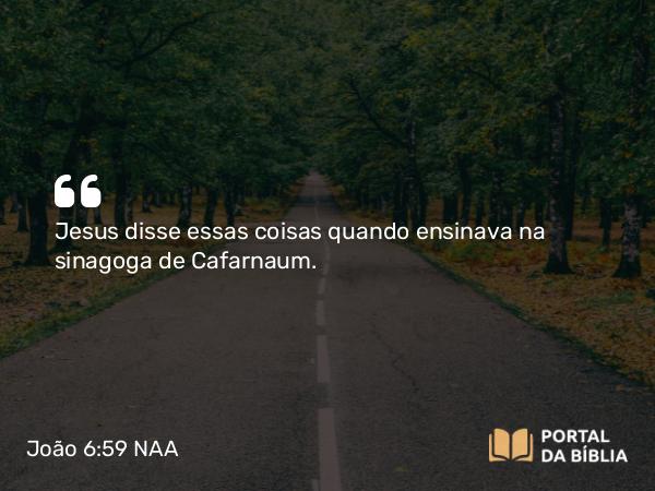 João 6:59 NAA - Jesus disse essas coisas quando ensinava na sinagoga de Cafarnaum.