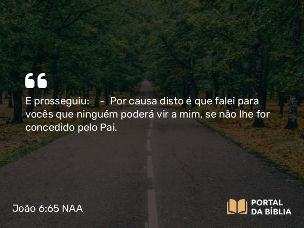 João 6:65 NAA - E prosseguiu: — Por causa disto é que falei para vocês que ninguém poderá vir a mim, se não lhe for concedido pelo Pai.