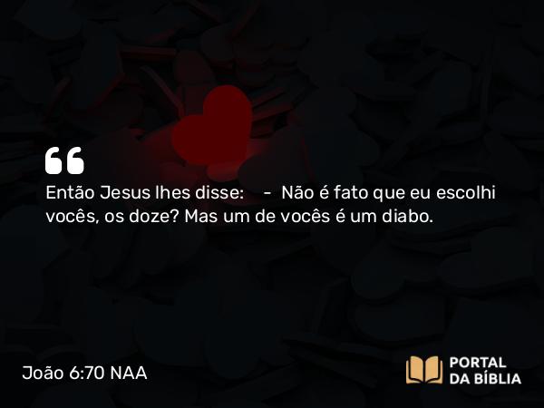 João 6:70-71 NAA - Então Jesus lhes disse: — Não é fato que eu escolhi vocês, os doze? Mas um de vocês é um diabo.