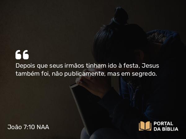 João 7:10 NAA - Depois que seus irmãos tinham ido à festa, Jesus também foi, não publicamente, mas em segredo.