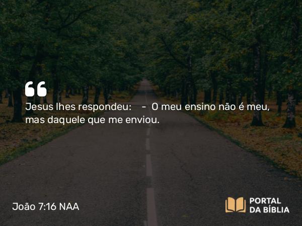 João 7:16 NAA - Jesus lhes respondeu: — O meu ensino não é meu, mas daquele que me enviou.