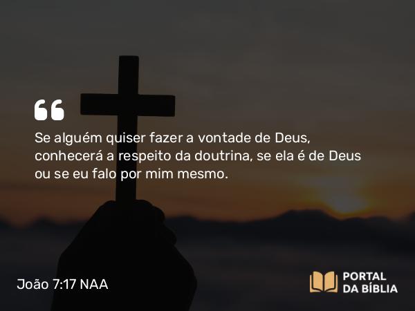 João 7:17 NAA - Se alguém quiser fazer a vontade de Deus, conhecerá a respeito da doutrina, se ela é de Deus ou se eu falo por mim mesmo.