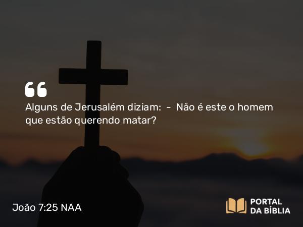 João 7:25 NAA - Alguns de Jerusalém diziam: — Não é este o homem que estão querendo matar?